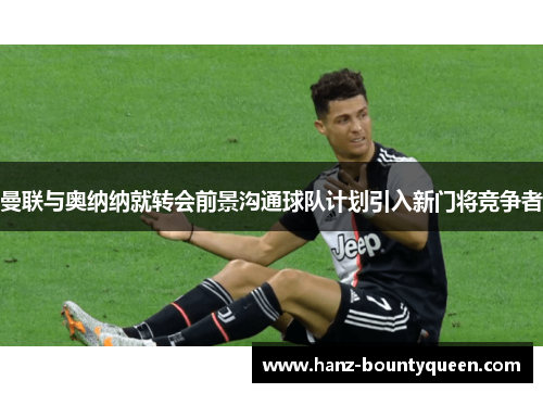 曼联与奥纳纳就转会前景沟通球队计划引入新门将竞争者 曼联与奥纳纳就转会前景沟通球队计划引入新门将竞争者