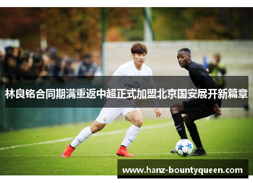 林良铭合同期满重返中超正式加盟北京国安展开新篇章