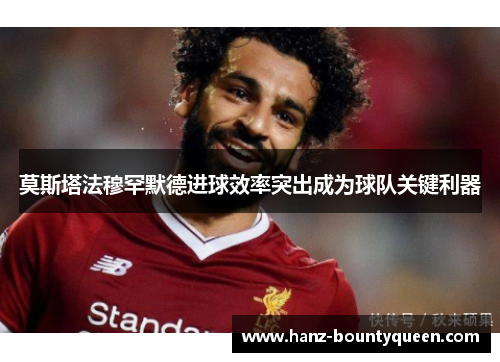 莫斯塔法穆罕默德进球效率突出成为球队关键利器 莫斯塔法穆罕默德进球效率突出成为球队关键利器