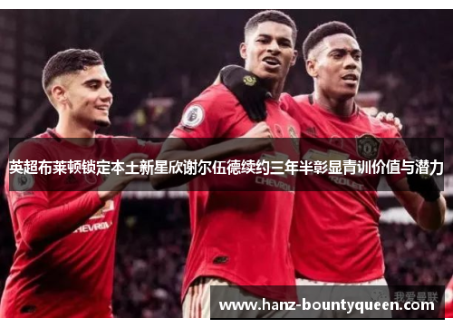 英超布莱顿锁定本土新星欣谢尔伍德续约三年半彰显青训价值与潜力