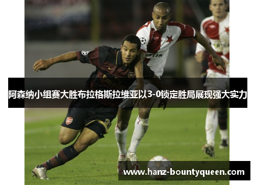 阿森纳小组赛大胜布拉格斯拉维亚以3-0锁定胜局展现强大实力