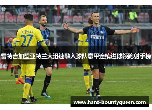 雷特吉加盟亚特兰大迅速融入球队意甲连续进球领跑射手榜 雷特吉加盟亚特兰大迅速融入球队意甲连续进球领跑射手榜