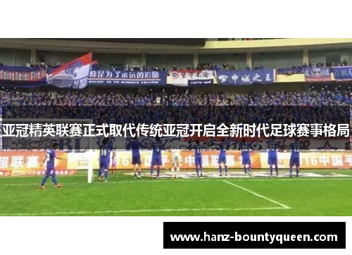 亚冠精英联赛正式取代传统亚冠开启全新时代足球赛事格局