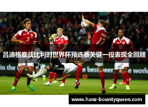 吕迪格鏖战比利时世界杯预选赛关键一役表现全回顾
