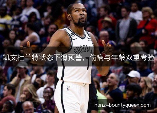 凯文杜兰特状态下滑预警，伤病与年龄双重考验